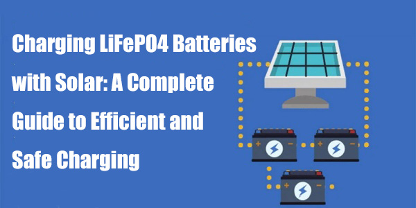 Charging LiFePO4 Batteries with Solar: A Complete Guide to Efficient and Safe Charging